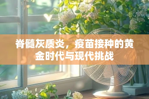 脊髓灰质炎，疫苗接种的黄金时代与现代挑战
