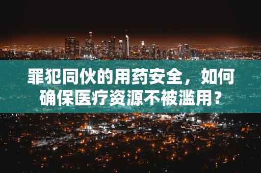 罪犯同伙的用药安全，如何确保医疗资源不被滥用？