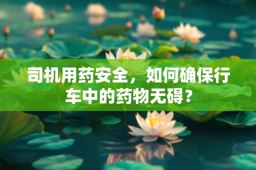 司机用药安全，如何确保行车中的药物无碍？