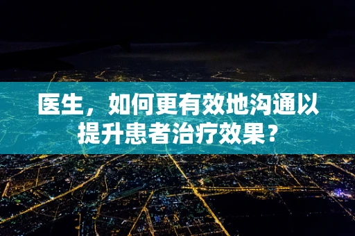 医生，如何更有效地沟通以提升患者治疗效果？