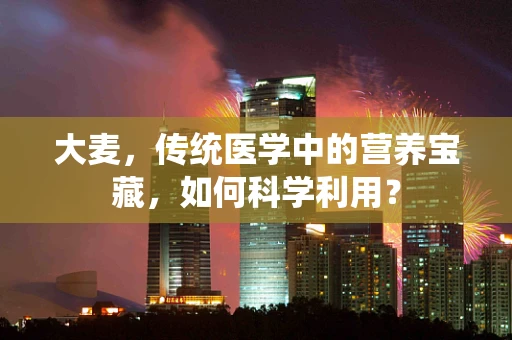 大麦，传统医学中的营养宝藏，如何科学利用？