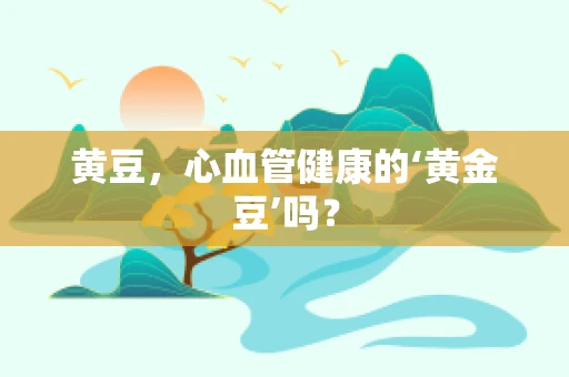 黄豆，心血管健康的‘黄金豆’吗？