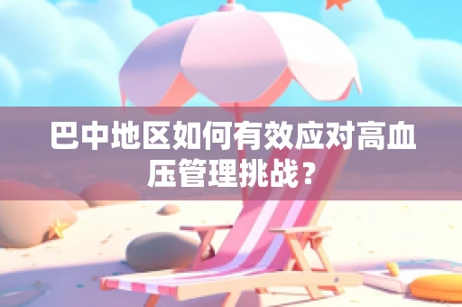 巴中地区如何有效应对高血压管理挑战？