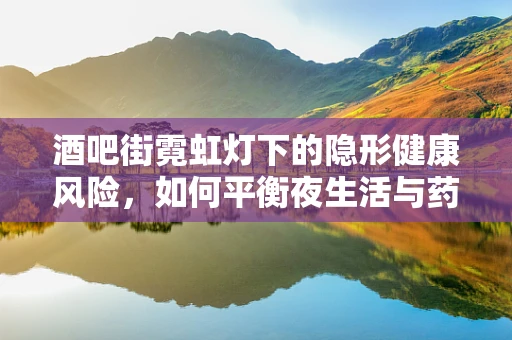 酒吧街霓虹灯下的隐形健康风险，如何平衡夜生活与药物安全？
