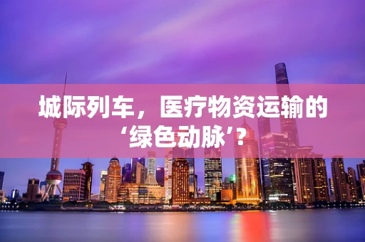 城际列车，医疗物资运输的‘绿色动脉’？