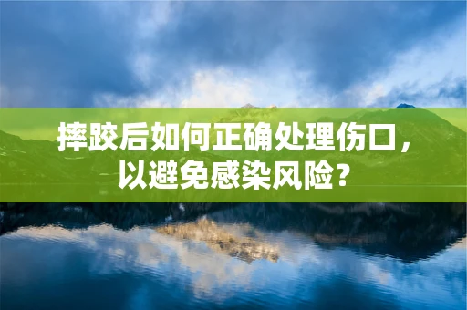 摔跤后如何正确处理伤口，以避免感染风险？