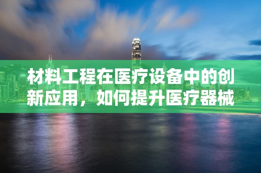 材料工程在医疗设备中的创新应用，如何提升医疗器械的耐用性与安全性？