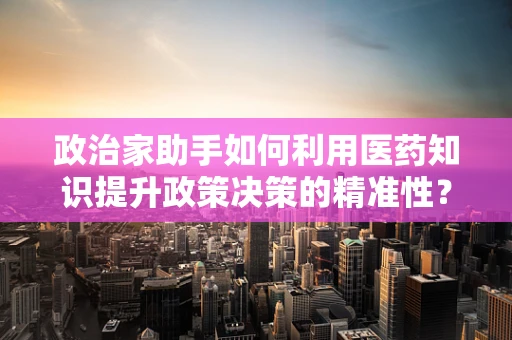 政治家助手如何利用医药知识提升政策决策的精准性？