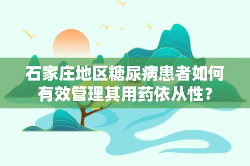 石家庄地区糖尿病患者如何有效管理其用药依从性？