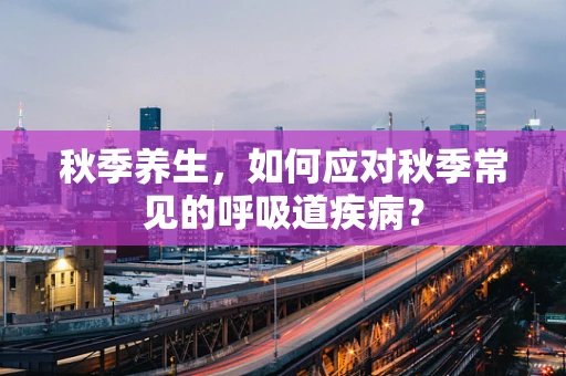 秋季养生，如何应对秋季常见的呼吸道疾病？