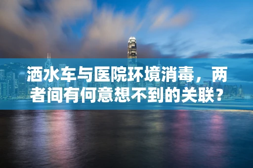 洒水车与医院环境消毒，两者间有何意想不到的关联？