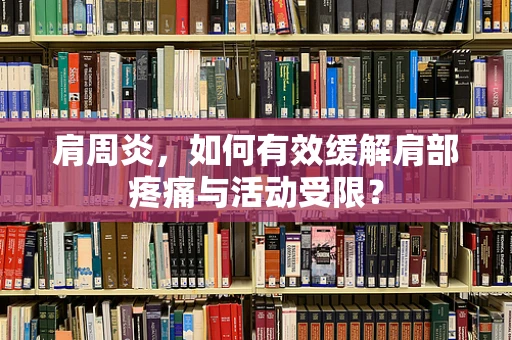 肩周炎，如何有效缓解肩部疼痛与活动受限？