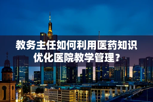 教务主任如何利用医药知识优化医院教学管理？