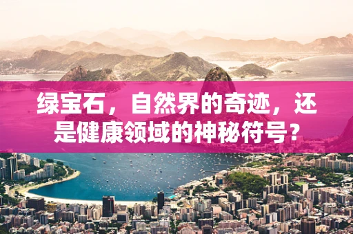 绿宝石，自然界的奇迹，还是健康领域的神秘符号？