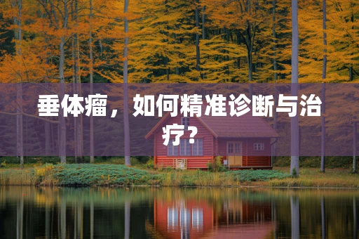 垂体瘤，如何精准诊断与治疗？