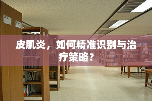 皮肌炎，如何精准识别与治疗策略？