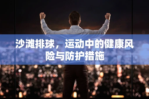 沙滩排球，运动中的健康风险与防护措施