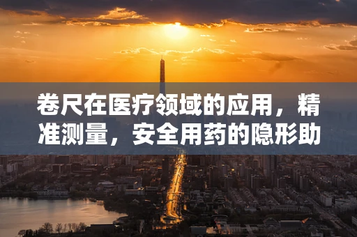 卷尺在医疗领域的应用，精准测量，安全用药的隐形助手？