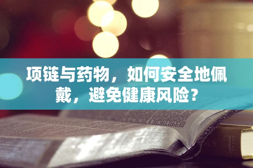 项链与药物，如何安全地佩戴，避免健康风险？