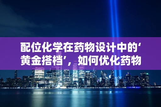 配位化学在药物设计中的‘黄金搭档’，如何优化药物分子的金属配位？