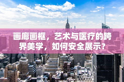 画廊画框，艺术与医疗的跨界美学，如何安全展示？