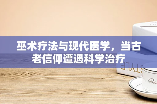 巫术疗法与现代医学，当古老信仰遭遇科学治疗