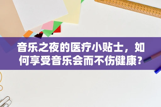 音乐之夜的医疗小贴士，如何享受音乐会而不伤健康？