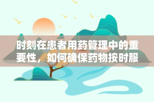 时刻在患者用药管理中的重要性，如何确保药物按时服用？
