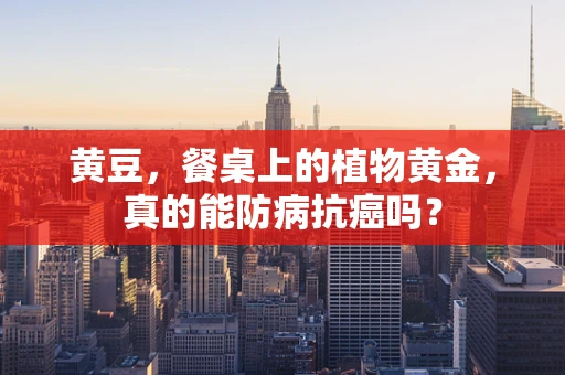 黄豆，餐桌上的植物黄金，真的能防病抗癌吗？