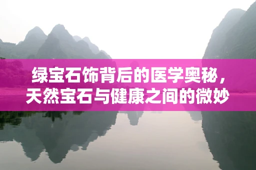 绿宝石饰背后的医学奥秘，天然宝石与健康之间的微妙联系