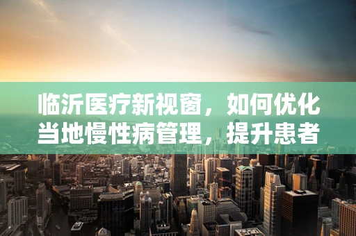 临沂医疗新视窗，如何优化当地慢性病管理，提升患者生活质量？