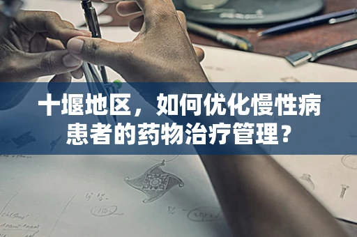 十堰地区，如何优化慢性病患者的药物治疗管理？