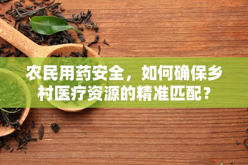 农民用药安全，如何确保乡村医疗资源的精准匹配？
