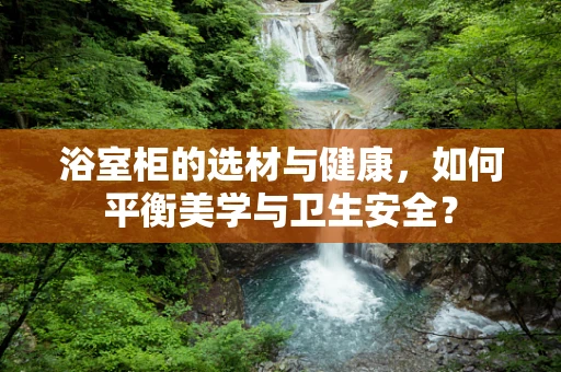 浴室柜的选材与健康，如何平衡美学与卫生安全？