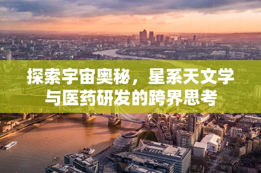 探索宇宙奥秘，星系天文学与医药研发的跨界思考