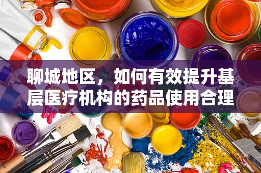 聊城地区，如何有效提升基层医疗机构的药品使用合理性？