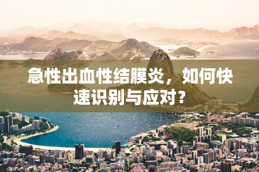急性出血性结膜炎，如何快速识别与应对？