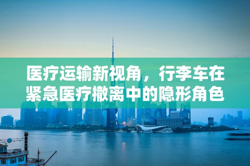 医疗运输新视角，行李车在紧急医疗撤离中的隐形角色