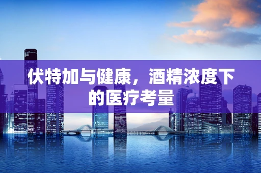 伏特加与健康，酒精浓度下的医疗考量