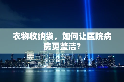 衣物收纳袋，如何让医院病房更整洁？