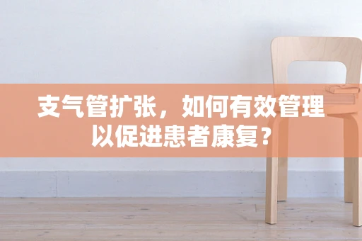 支气管扩张，如何有效管理以促进患者康复？