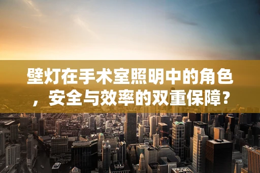 壁灯在手术室照明中的角色，安全与效率的双重保障？