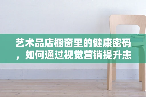 艺术品店橱窗里的健康密码，如何通过视觉营销提升患者就医体验？