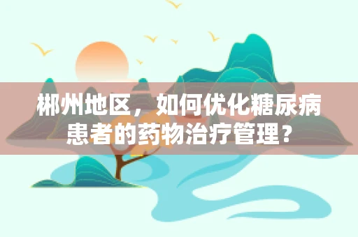 郴州地区，如何优化糖尿病患者的药物治疗管理？