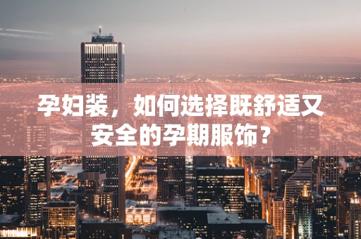 孕妇装，如何选择既舒适又安全的孕期服饰？