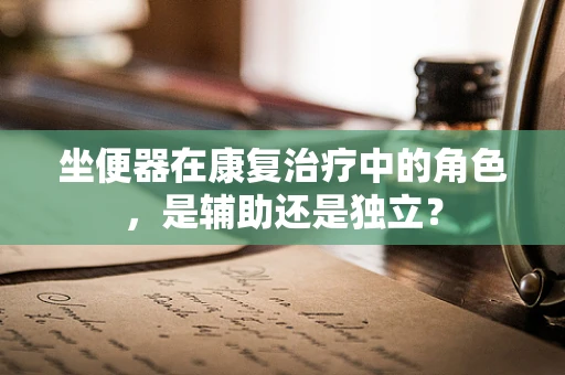 坐便器在康复治疗中的角色，是辅助还是独立？