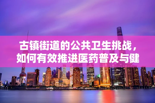 古镇街道的公共卫生挑战，如何有效推进医药普及与健康宣教？