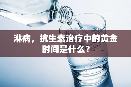 淋病，抗生素治疗中的黄金时间是什么？