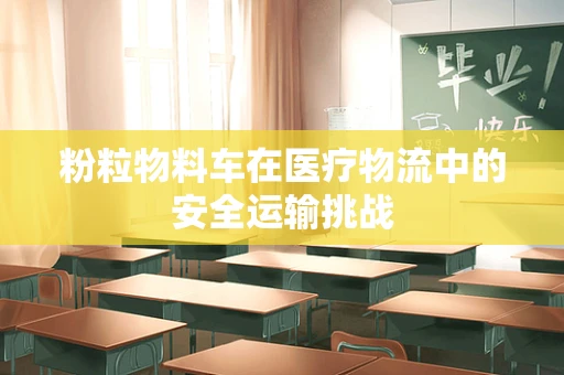 粉粒物料车在医疗物流中的安全运输挑战