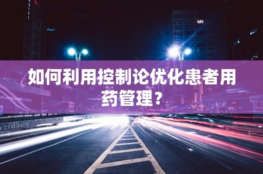 如何利用控制论优化患者用药管理？